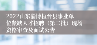 2022山东淄博桓台县事业单位紧缺人才招聘（第二批）现场资格审查及面试公告