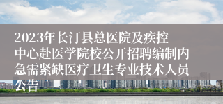 2023年长汀县总医院及疾控中心赴医学院校公开招聘编制内急需紧缺医疗卫生专业技术人员公告