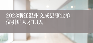 2023浙江温州文成县事业单位引进人才13人