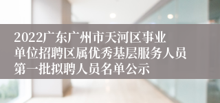 2022广东广州市天河区事业单位招聘区属优秀基层服务人员第一批拟聘人员名单公示