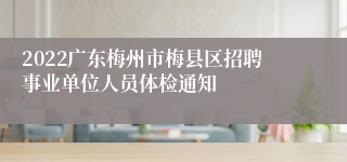 2022广东梅州市梅县区招聘事业单位人员体检通知