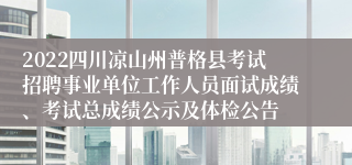 2022四川凉山州普格县考试招聘事业单位工作人员面试成绩、考试总成绩公示及体检公告