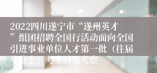 2022四川遂宁市“遂州英才”组团招聘全国行活动面向全国引进事业单位人才第一批（往届毕业生）考生聘用考察