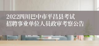 2022四川巴中市平昌县考试招聘事业单位人员政审考察公告