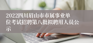 2022四川眉山市市属事业单位考试招聘第八批拟聘用人员公示