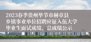 2023春季贵州毕节市赫章县乡镇事业单位招聘应征入伍大学毕业生面试成绩、总成绩公示