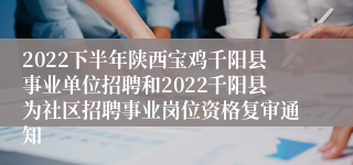 2022下半年陕西宝鸡千阳县事业单位招聘和2022千阳县为社区招聘事业岗位资格复审通知