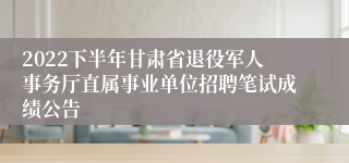 2022下半年甘肃省退役军人事务厅直属事业单位招聘笔试成绩公告