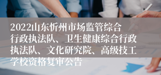 2022山东忻州市场监管综合行政执法队、卫生健康综合行政执法队、文化研究院、高级技工学校资格复审公告