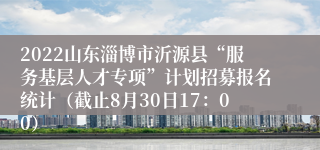 2022山东淄博市沂源县“服务基层人才专项”计划招募报名统计（截止8月30日17：00）