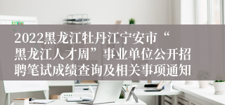 2022黑龙江牡丹江宁安市“黑龙江人才周”事业单位公开招聘笔试成绩查询及相关事项通知