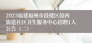 2023福建福州市鼓楼区鼓西街道社区卫生服务中心招聘1人公告（二）