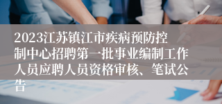 2023江苏镇江市疾病预防控制中心招聘第一批事业编制工作人员应聘人员资格审核、笔试公告