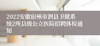 2022安徽宿州市泗县卫健系统2所县级公立医院招聘体检通知