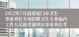 2022年7月福建厦门市卫生事业单位专项招聘卫生专业编内工作人员报考湖里区事业单位考生拟聘人员公示（第二批）