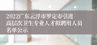 2022广东云浮市罗定市引进高层次卫生专业人才拟聘用人员名单公示