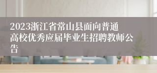 2023浙江省常山县面向普通高校优秀应届毕业生招聘教师公告