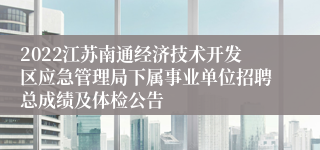 2022江苏南通经济技术开发区应急管理局下属事业单位招聘总成绩及体检公告