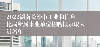 2022湖南长沙市工业和信息化局所属事业单位招聘拟录取人员名单