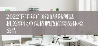 2022下半年广东汕尾陆河县机关事业单位招聘政府聘员体检公告