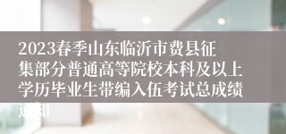 2023春季山东临沂市费县征集部分普通高等院校本科及以上学历毕业生带编入伍考试总成绩通知