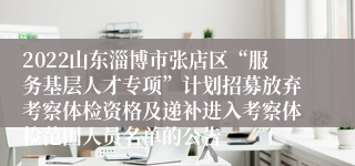 2022山东淄博市张店区“服务基层人才专项”计划招募放弃考察体检资格及递补进入考察体检范围人员名单的公告