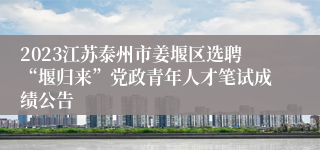 2023江苏泰州市姜堰区选聘“堰归来”党政青年人才笔试成绩公告