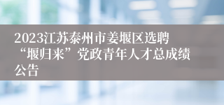 2023江苏泰州市姜堰区选聘“堰归来”党政青年人才总成绩公告