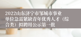 2022山东济宁市邹城市事业单位急需紧缺青年优秀人才（综合类）拟聘用公示第一批