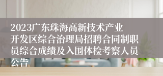 2023广东珠海高新技术产业开发区综合治理局招聘合同制职员综合成绩及入围体检考察人员公告