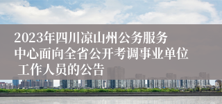 2023年四川凉山州公务服务中心面向全省公开考调事业单位 工作人员的公告