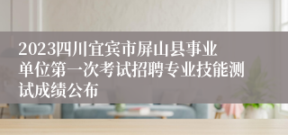 2023四川宜宾市屏山县事业单位第一次考试招聘专业技能测试成绩公布