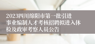 2023四川绵阳市第一批引进事业编制人才考核招聘拟进入体检及政审考察人员公告