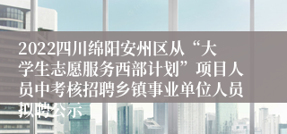 2022四川绵阳安州区从“大学生志愿服务西部计划”项目人员中考核招聘乡镇事业单位人员拟聘公示