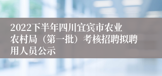 2022下半年四川宜宾市农业农村局（第一批）考核招聘拟聘用人员公示