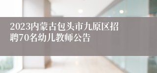 2023内蒙古包头市九原区招聘70名幼儿教师公告