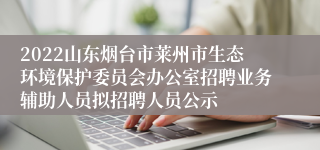 2022山东烟台市莱州市生态环境保护委员会办公室招聘业务辅助人员拟招聘人员公示