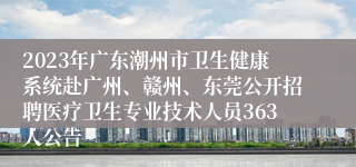 2023年广东潮州市卫生健康系统赴广州、赣州、东莞公开招聘医疗卫生专业技术人员363人公告