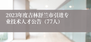 2023年度吉林舒兰市引进专业技术人才公告（77人）