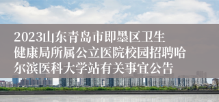 2023山东青岛市即墨区卫生健康局所属公立医院校园招聘哈尔滨医科大学站有关事宜公告