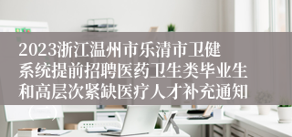 2023浙江温州市乐清市卫健系统提前招聘医药卫生类毕业生和高层次紧缺医疗人才补充通知（二）