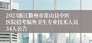 2023浙江衢州市常山县中医医院招考编外卫生专业技术人员34人公告