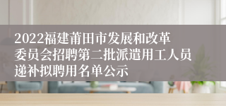 2022福建莆田市发展和改革委员会招聘第二批派遣用工人员递补拟聘用名单公示