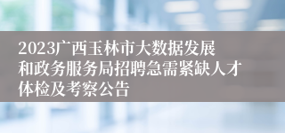 2023广西玉林市大数据发展和政务服务局招聘急需紧缺人才体检及考察公告