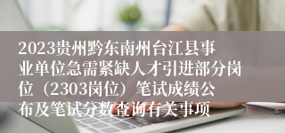 2023贵州黔东南州台江县事业单位急需紧缺人才引进部分岗位（2303岗位）笔试成绩公布及笔试分数查询有关事项