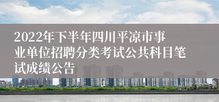 2022年下半年四川平凉市事业单位招聘分类考试公共科目笔试成绩公告