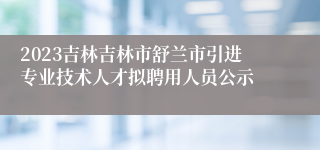 2023吉林吉林市舒兰市引进专业技术人才拟聘用人员公示