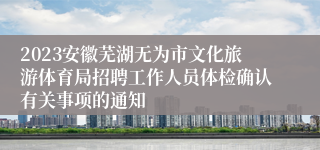 2023安徽芜湖无为市文化旅游体育局招聘工作人员体检确认有关事项的通知