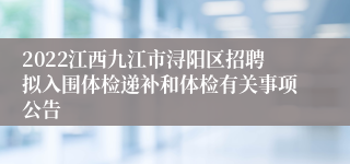 2022江西九江市浔阳区招聘拟入围体检递补和体检有关事项公告