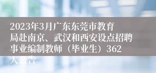 2023年3月广东东莞市教育局赴南京、武汉和西安设点招聘事业编制教师（毕业生）362人公告